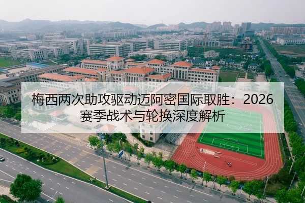 梅西两次助攻驱动迈阿密国际取胜：2026赛季战术与轮换深度解析
